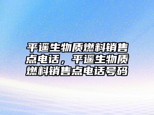 平遙生物質(zhì)燃料銷(xiāo)售點(diǎn)電話，平遙生物質(zhì)燃料銷(xiāo)售點(diǎn)電話號(hào)碼