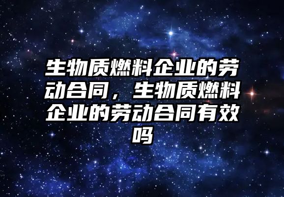 生物質(zhì)燃料企業(yè)的勞動合同，生物質(zhì)燃料企業(yè)的勞動合同有效嗎