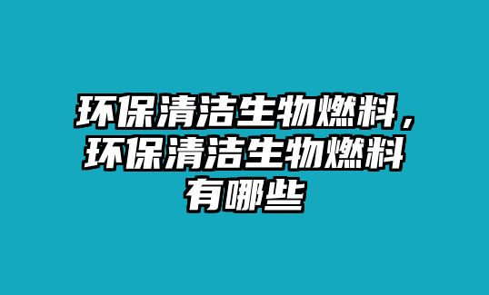 環(huán)保清潔生物燃料，環(huán)保清潔生物燃料有哪些