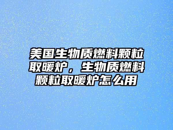 美國生物質(zhì)燃料顆粒取暖爐，生物質(zhì)燃料顆粒取暖爐怎么用