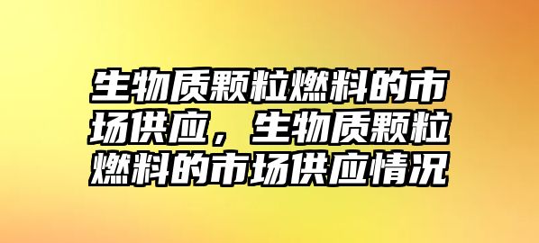 生物質(zhì)顆粒燃料的市場供應(yīng)，生物質(zhì)顆粒燃料的市場供應(yīng)情況