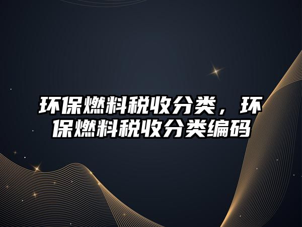 環(huán)保燃料稅收分類，環(huán)保燃料稅收分類編碼