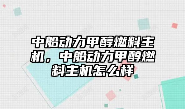 中船動力甲醇燃料主機，中船動力甲醇燃料主機怎么樣