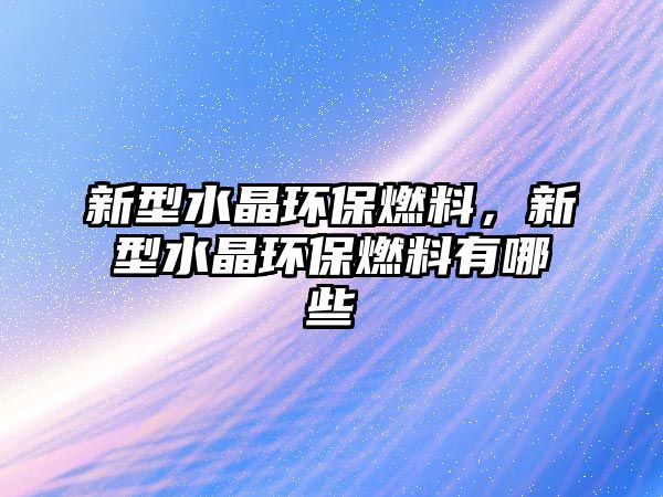 新型水晶環(huán)保燃料，新型水晶環(huán)保燃料有哪些
