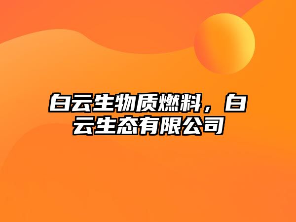 白云生物質(zhì)燃料，白云生態(tài)有限公司