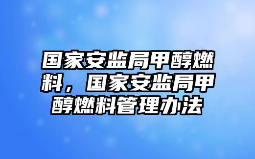 國家安監(jiān)局甲醇燃料，國家安監(jiān)局甲醇燃料管理辦法