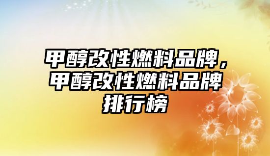 甲醇改性燃料品牌，甲醇改性燃料品牌排行榜