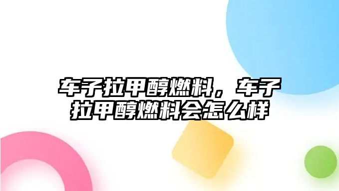 車子拉甲醇燃料，車子拉甲醇燃料會怎么樣