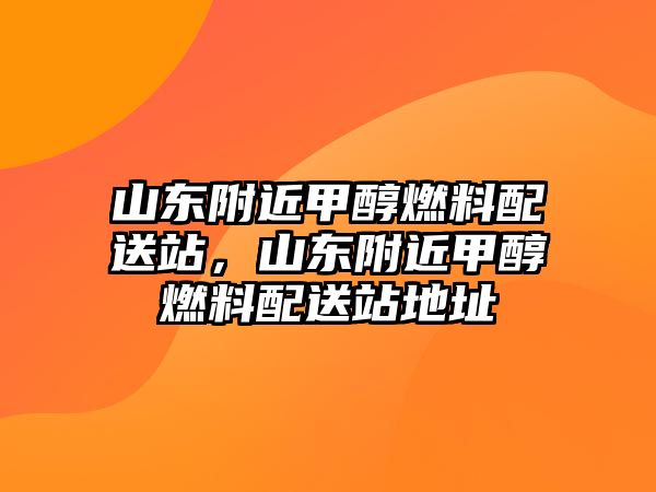 山東附近甲醇燃料配送站，山東附近甲醇燃料配送站地址