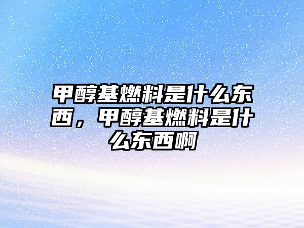 甲醇基燃料是什么東西，甲醇基燃料是什么東西啊