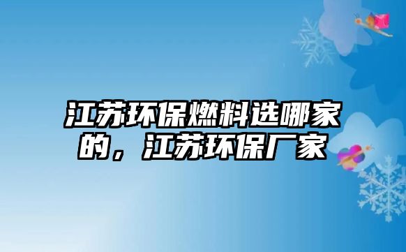 江蘇環(huán)保燃料選哪家的，江蘇環(huán)保廠家