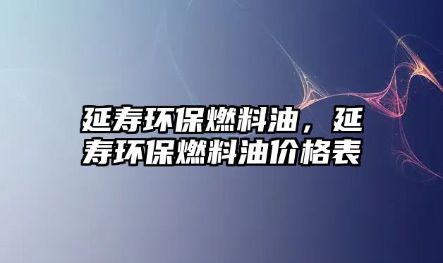 延壽環(huán)保燃料油，延壽環(huán)保燃料油價(jià)格表