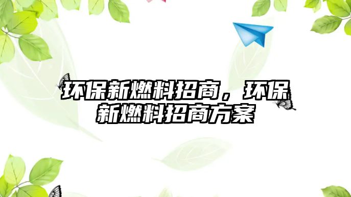 環(huán)保新燃料招商，環(huán)保新燃料招商方案