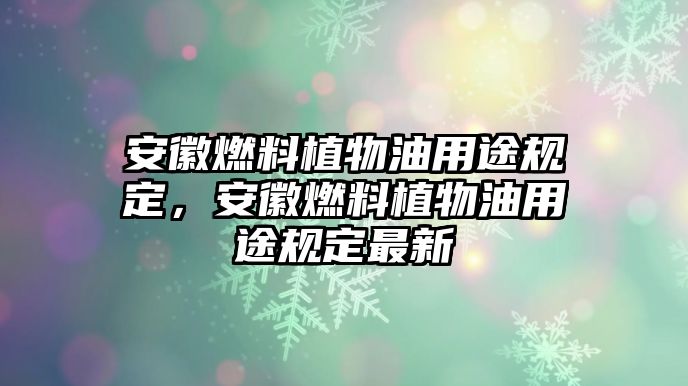 安徽燃料植物油用途規(guī)定，安徽燃料植物油用途規(guī)定最新