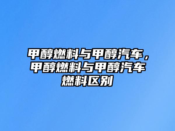 甲醇燃料與甲醇汽車，甲醇燃料與甲醇汽車燃料區(qū)別