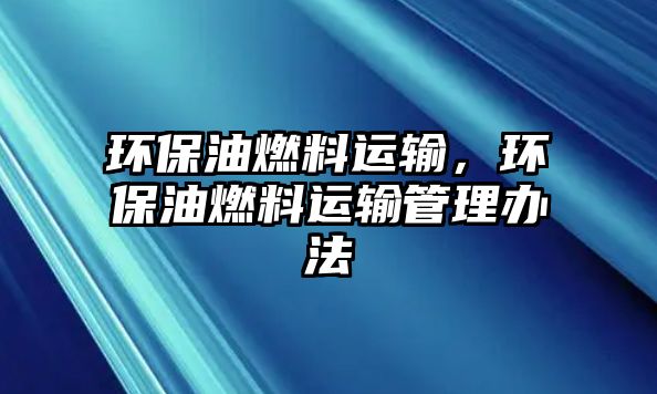 環(huán)保油燃料運(yùn)輸，環(huán)保油燃料運(yùn)輸管理辦法