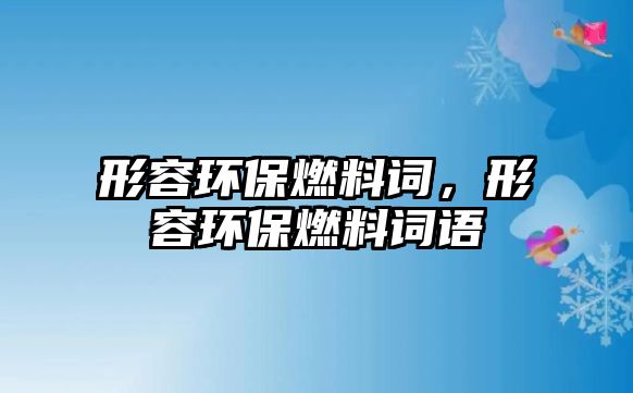 形容環(huán)保燃料詞，形容環(huán)保燃料詞語