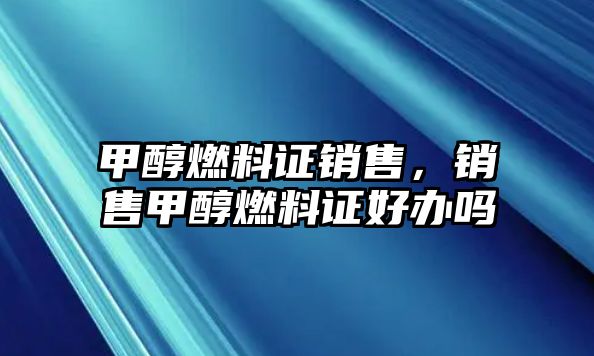 甲醇燃料證銷售，銷售甲醇燃料證好辦嗎