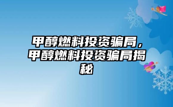 甲醇燃料投資騙局，甲醇燃料投資騙局揭秘