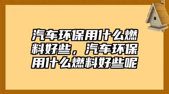 汽車環(huán)保用什么燃料好些，汽車環(huán)保用什么燃料好些呢