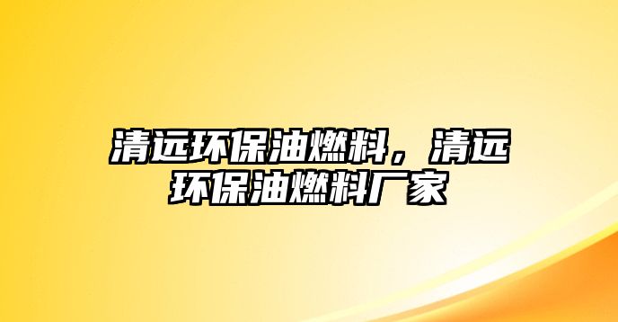 清遠環(huán)保油燃料，清遠環(huán)保油燃料廠家