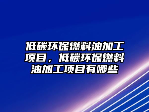 低碳環(huán)保燃料油加工項目，低碳環(huán)保燃料油加工項目有哪些