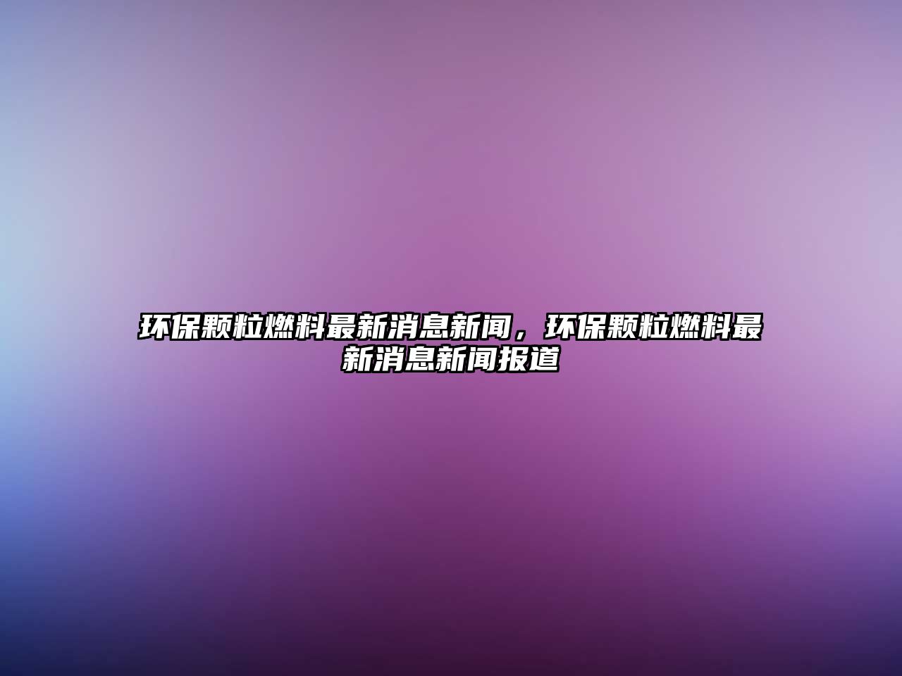 環(huán)保顆粒燃料最新消息新聞，環(huán)保顆粒燃料最新消息新聞報(bào)道