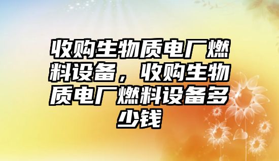 收購生物質(zhì)電廠燃料設(shè)備，收購生物質(zhì)電廠燃料設(shè)備多少錢