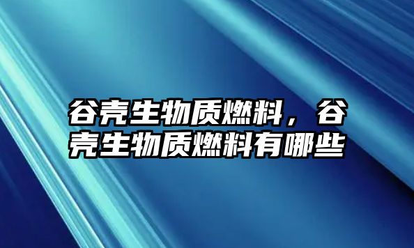 谷殼生物質(zhì)燃料，谷殼生物質(zhì)燃料有哪些