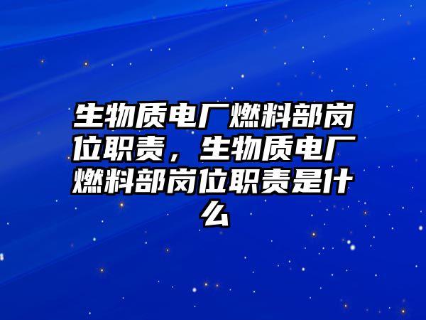 生物質(zhì)電廠燃料部崗位職責(zé)，生物質(zhì)電廠燃料部崗位職責(zé)是什么