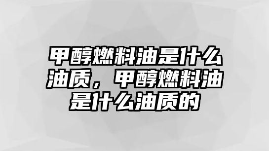 甲醇燃料油是什么油質(zhì)，甲醇燃料油是什么油質(zhì)的