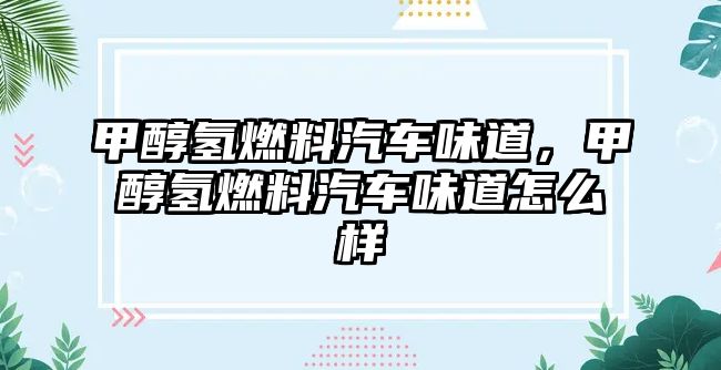 甲醇氫燃料汽車味道，甲醇氫燃料汽車味道怎么樣