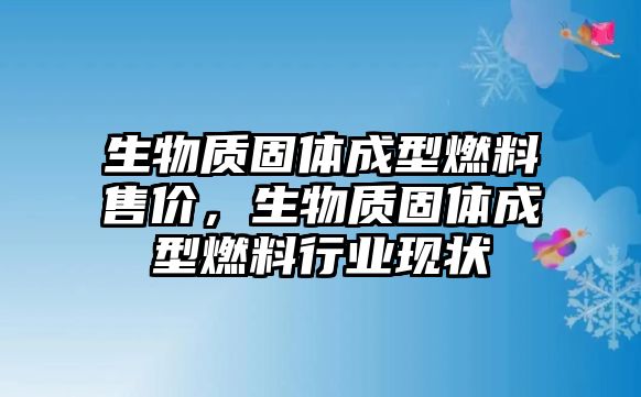 生物質固體成型燃料售價，生物質固體成型燃料行業(yè)現狀