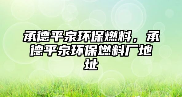 承德平泉環(huán)保燃料，承德平泉環(huán)保燃料廠地址