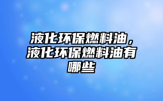 液化環(huán)保燃料油，液化環(huán)保燃料油有哪些