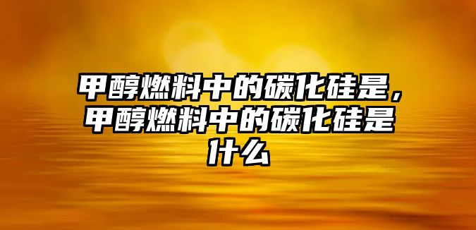 甲醇燃料中的碳化硅是，甲醇燃料中的碳化硅是什么