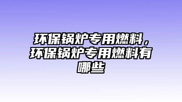 環(huán)保鍋爐專用燃料，環(huán)保鍋爐專用燃料有哪些