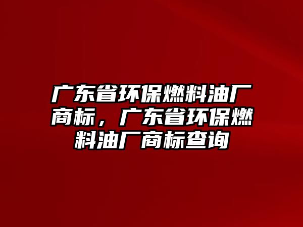 廣東省環(huán)保燃料油廠商標，廣東省環(huán)保燃料油廠商標查詢