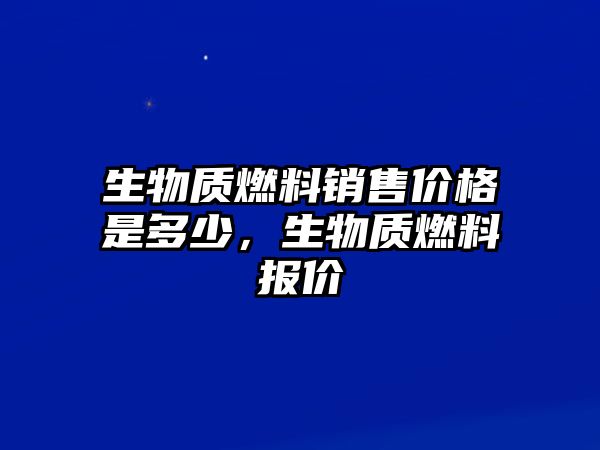 生物質(zhì)燃料銷售價格是多少，生物質(zhì)燃料報價