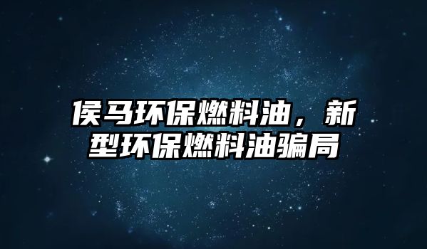 侯馬環(huán)保燃料油，新型環(huán)保燃料油騙局