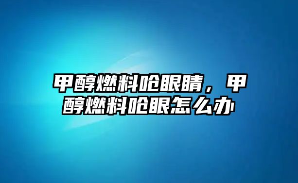 甲醇燃料嗆眼睛，甲醇燃料嗆眼怎么辦