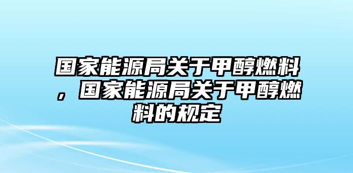 國(guó)家能源局關(guān)于甲醇燃料，國(guó)家能源局關(guān)于甲醇燃料的規(guī)定