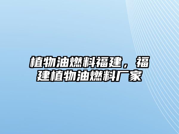 植物油燃料福建，福建植物油燃料廠家