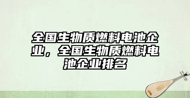 全國(guó)生物質(zhì)燃料電池企業(yè)，全國(guó)生物質(zhì)燃料電池企業(yè)排名