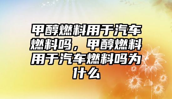 甲醇燃料用于汽車燃料嗎，甲醇燃料用于汽車燃料嗎為什么