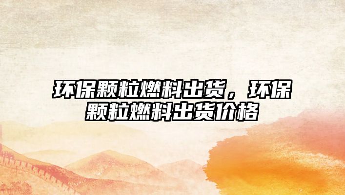 環(huán)保顆粒燃料出貨，環(huán)保顆粒燃料出貨價格