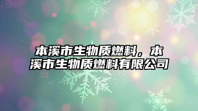 本溪市生物質(zhì)燃料，本溪市生物質(zhì)燃料有限公司