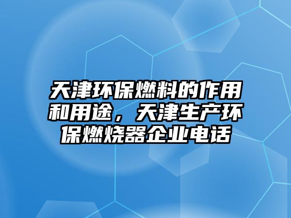 天津環(huán)保燃料的作用和用途，天津生產(chǎn)環(huán)保燃燒器企業(yè)電話