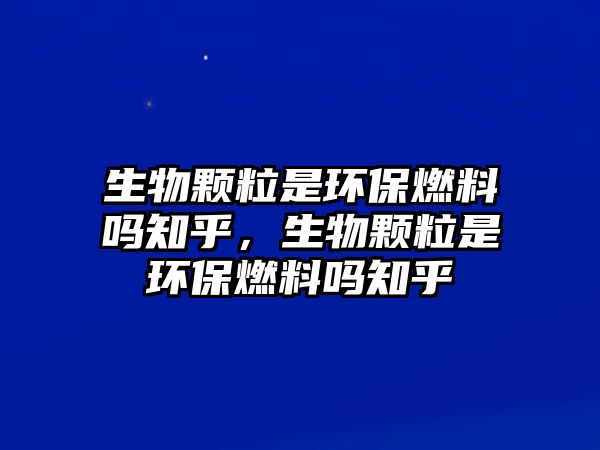 生物顆粒是環(huán)保燃料嗎知乎，生物顆粒是環(huán)保燃料嗎知乎