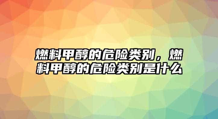 燃料甲醇的危險類別，燃料甲醇的危險類別是什么